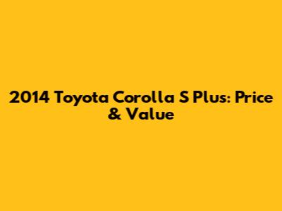 2014 Toyota Corolla S Plus: Price & Value