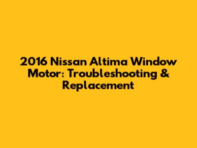 2016 Nissan Altima Window Motor: Troubleshooting & Replacement