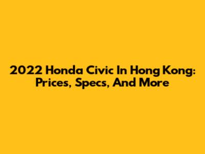 2022 Honda Civic In Hong Kong: Prices, Specs, And More