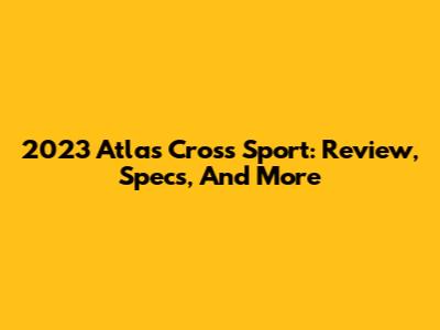 2023 Atlas Cross Sport: Review, Specs, And More