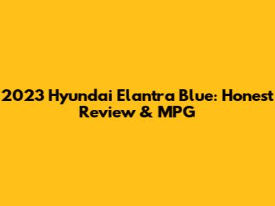2023 Hyundai Elantra Blue: Honest Review & MPG