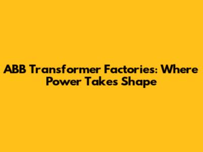 ABB Transformer Factories: Where Power Takes Shape
