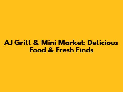 AJ Grill & Mini Market: Delicious Food & Fresh Finds
