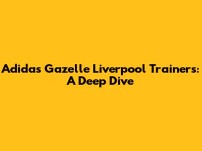 Adidas Gazelle Liverpool Trainers: A Deep Dive
