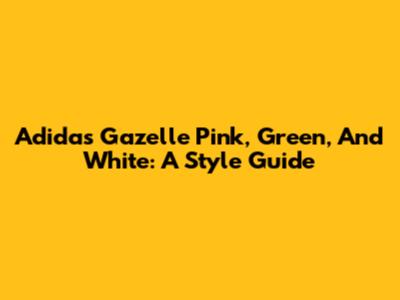 Adidas Gazelle Pink, Green, And White: A Style Guide