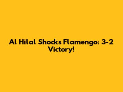 Al Hilal Shocks Flamengo: 3-2 Victory!