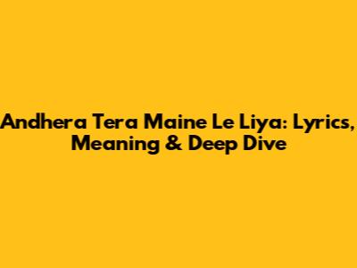 Andhera Tera Maine Le Liya: Lyrics, Meaning & Deep Dive