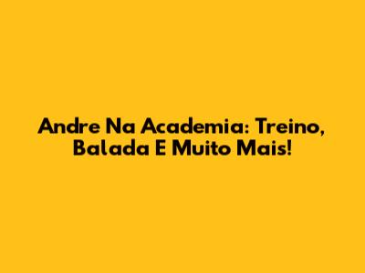 Andre Na Academia: Treino, Balada E Muito Mais!