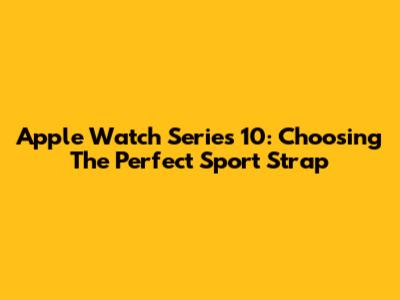 Apple Watch Series 10: Choosing The Perfect Sport Strap