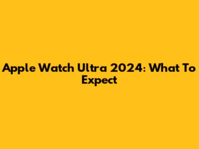 Apple Watch Ultra 2024: What To Expect