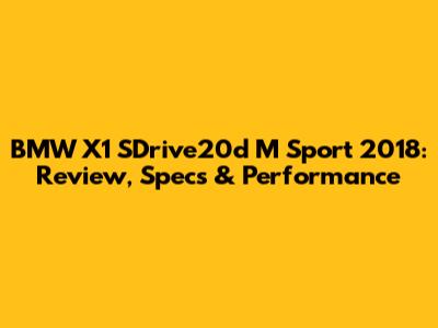 BMW X1 SDrive20d M Sport 2018: Review, Specs & Performance
