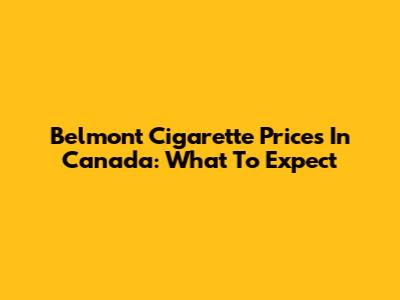 Belmont Cigarette Prices In Canada: What To Expect