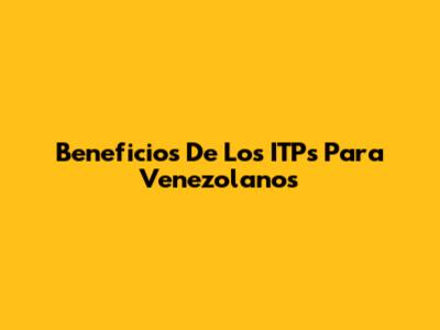 Beneficios De Los ITPs Para Venezolanos