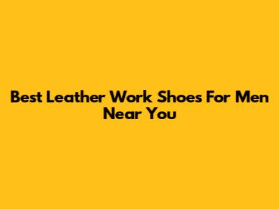 Best Leather Work Shoes For Men Near You
