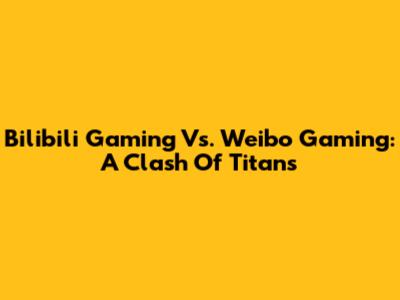 Bilibili Gaming Vs. Weibo Gaming: A Clash Of Titans