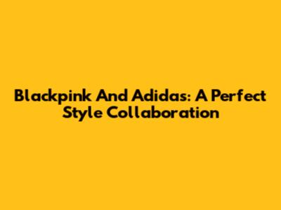 Blackpink And Adidas: A Perfect Style Collaboration