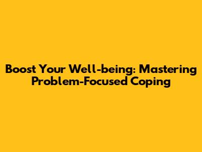Boost Your Well-being: Mastering Problem-Focused Coping