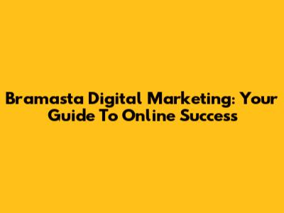 Bramasta Digital Marketing: Your Guide To Online Success