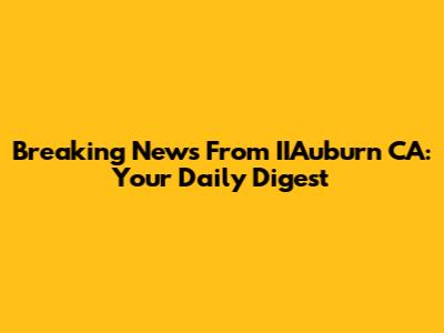 Breaking News From IIAuburn CA: Your Daily Digest