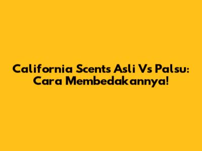 California Scents Asli Vs Palsu: Cara Membedakannya!