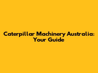 Caterpillar Machinery Australia: Your Guide