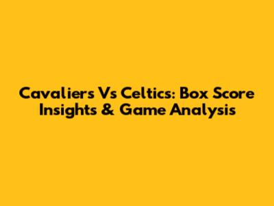 Cavaliers Vs Celtics: Box Score Insights & Game Analysis