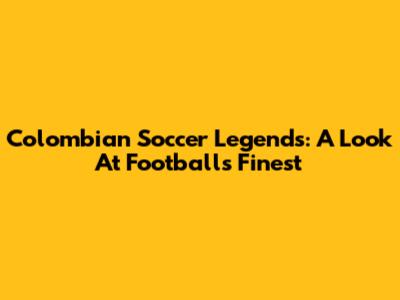Colombian Soccer Legends: A Look At Football's Finest