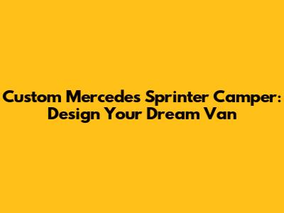 Custom Mercedes Sprinter Camper: Design Your Dream Van