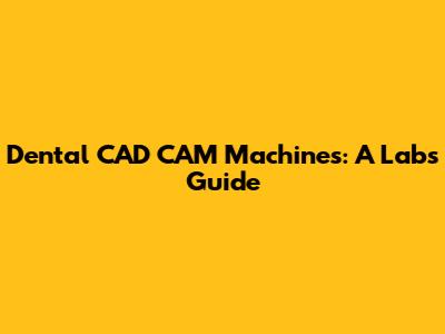Dental CAD CAM Machines: A Lab's Guide