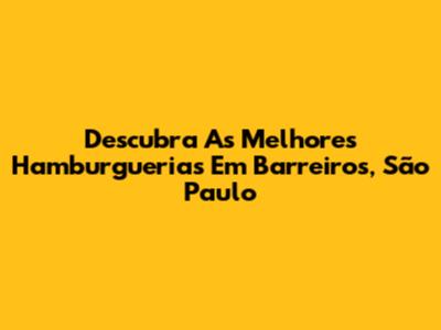 Descubra As Melhores Hamburguerias Em Barreiros, São Paulo