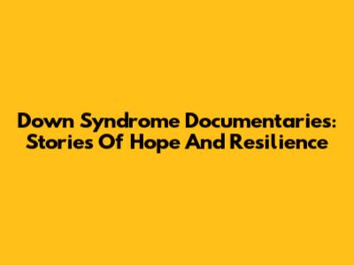 Down Syndrome Documentaries: Stories Of Hope And Resilience