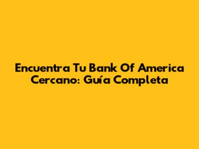 Encuentra Tu Bank Of America Cercano: Guía Completa