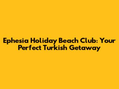 Ephesia Holiday Beach Club: Your Perfect Turkish Getaway