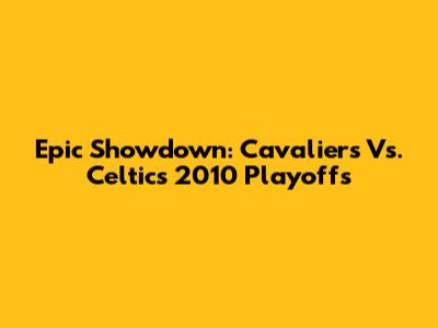 Epic Showdown: Cavaliers Vs. Celtics 2010 Playoffs