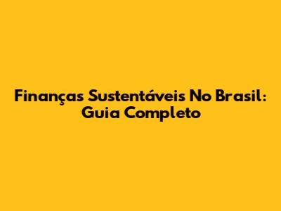 Finanças Sustentáveis No Brasil: Guia Completo