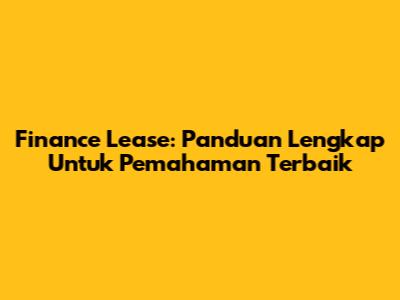 Finance Lease: Panduan Lengkap Untuk Pemahaman Terbaik