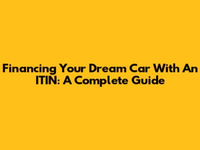 Financing Your Dream Car With An ITIN: A Complete Guide