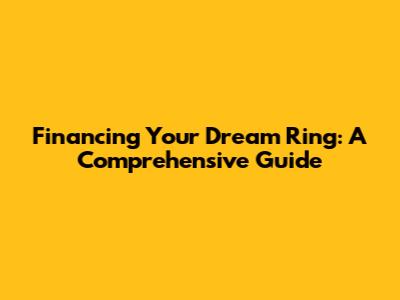 Financing Your Dream Ring: A Comprehensive Guide