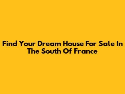 Find Your Dream House For Sale In The South Of France