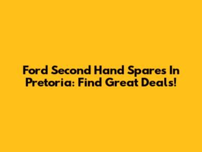 Ford Second Hand Spares In Pretoria: Find Great Deals!