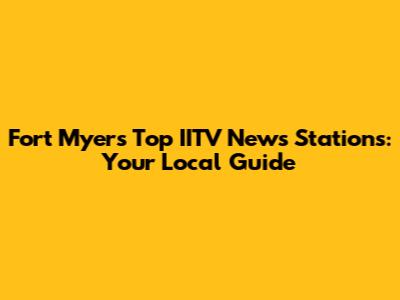 Fort Myers' Top IITV News Stations: Your Local Guide