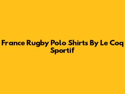 France Rugby Polo Shirts By Le Coq Sportif