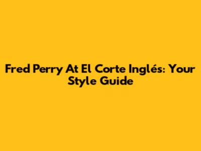 Fred Perry At El Corte Inglés: Your Style Guide