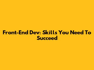 Front-End Dev: Skills You Need To Succeed