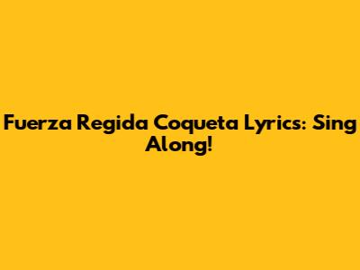 Fuerza Regida Coqueta Lyrics: Sing Along!