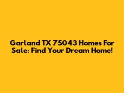 Garland TX 75043 Homes For Sale: Find Your Dream Home!