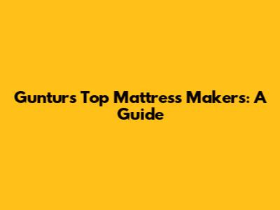 Guntur's Top Mattress Makers: A Guide
