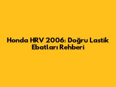 Honda HRV 2006: Doğru Lastik Ebatları Rehberi