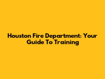 Houston Fire Department: Your Guide To Training