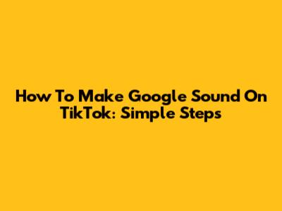 How To Make Google Sound On TikTok: Simple Steps
